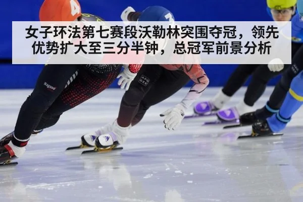 女子环法第七赛段沃勒林突围夺冠，领先优势扩大至三分半钟，总冠军前景分析