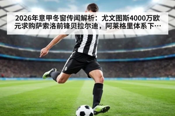 2026年意甲冬窗传闻解析：尤文图斯4000万欧元求购萨索洛前锋贝拉尔迪，阿莱格里体系下的战术适配分析 - j9 game