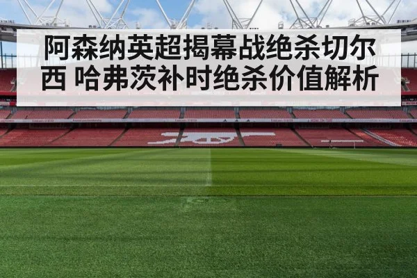 阿森纳英超揭幕战绝杀切尔西 哈弗茨补时绝杀价值解析