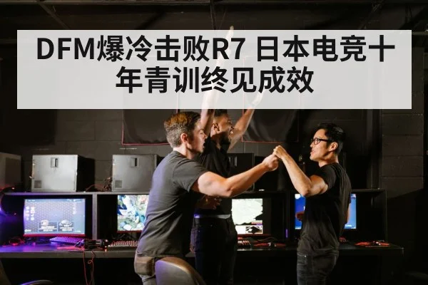 DFM爆冷击败R7 日本电竞十年青训终见成效 - j9.com