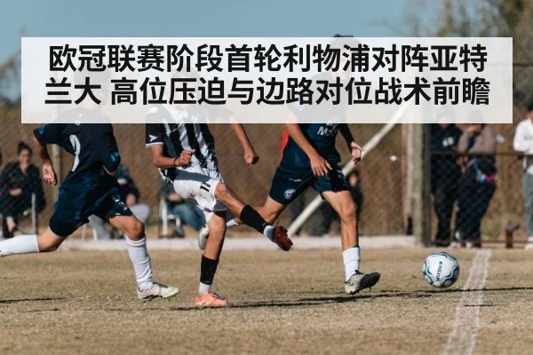 欧冠联赛阶段首轮利物浦对阵亚特兰大 高位压迫与边路对位战术前瞻 - j9 game