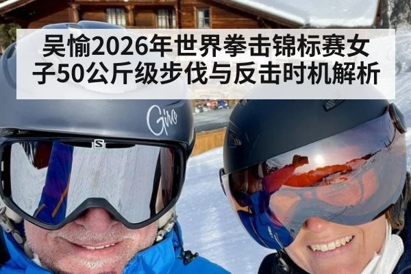 吴愉2026年世界拳击锦标赛女子50公斤级步伐与反击时机解析