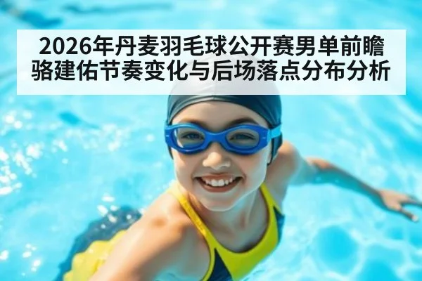 2026年丹麦羽毛球公开赛男单前瞻 骆建佑节奏变化与后场落点分布分析