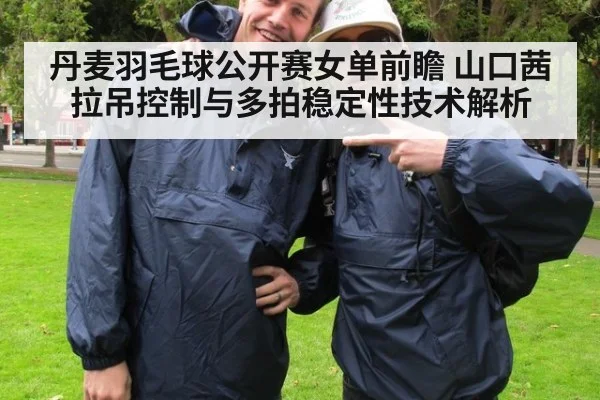 丹麦羽毛球公开赛女单前瞻 山口茜拉吊控制与多拍稳定性技术解析