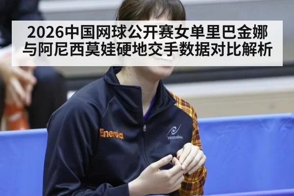 2026中国网球公开赛女单里巴金娜与阿尼西莫娃硬地交手数据对比解析
