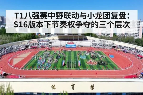 T1八强赛中野联动与小龙团复盘:S16版本下节奏权争夺的三个层次