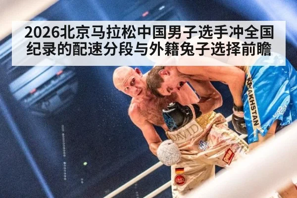 2026北京马拉松中国男子选手冲全国纪录的配速分段与外籍兔子选择前瞻